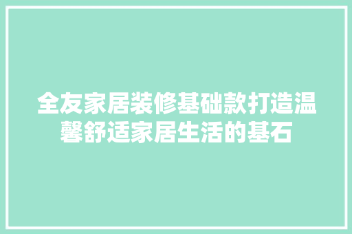全友家居装修基础款打造温馨舒适家居生活的基石