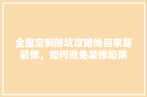 全屋定制防坑攻略尚品家居装修，如何避免装修陷阱