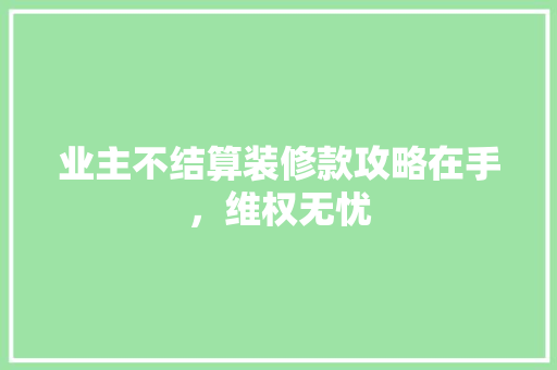 业主不结算装修款攻略在手，维权无忧