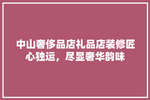 中山奢侈品店礼品店装修匠心独运，尽显奢华韵味
