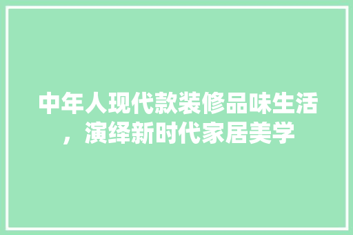 中年人现代款装修品味生活，演绎新时代家居美学