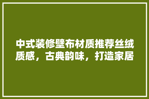 中式装修壁布材质推荐丝绒质感，古典韵味，打造家居艺术空间