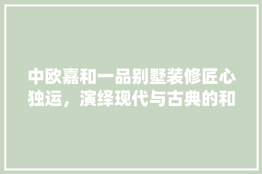 中欧嘉和一品别墅装修匠心独运，演绎现代与古典的和谐交响