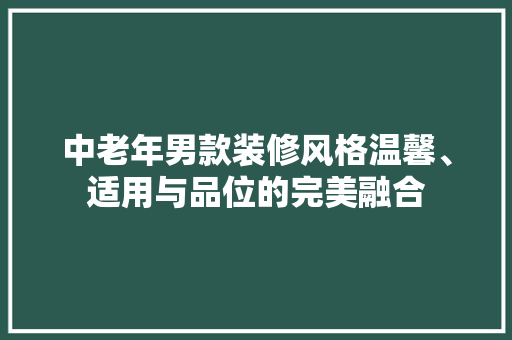 中老年男款装修风格温馨、适用与品位的完美融合