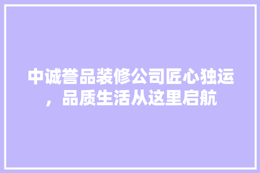 中诚誉品装修公司匠心独运，品质生活从这里启航
