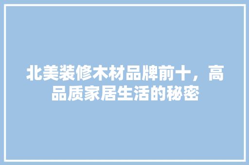 北美装修木材品牌前十，高品质家居生活的秘密
