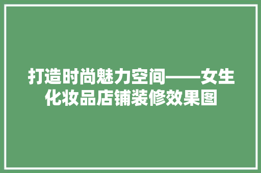 打造时尚魅力空间——女生化妆品店铺装修效果图