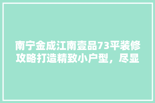 南宁金成江南壹品73平装修攻略打造精致小户型，尽显品质生活
