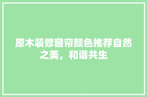 原木装修窗帘颜色推荐自然之美，和谐共生