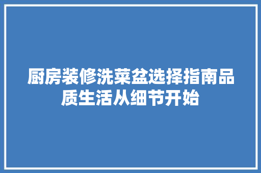 厨房装修洗菜盆选择指南品质生活从细节开始