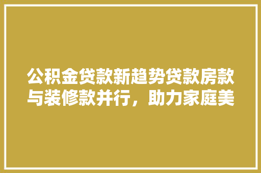 公积金贷款新趋势贷款房款与装修款并行，助力家庭美好生活