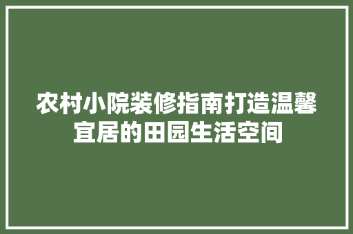 农村小院装修指南打造温馨宜居的田园生活空间