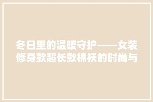 冬日里的温暖守护——女装修身款超长款棉袄的时尚与适用
