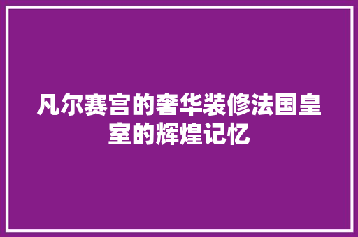 凡尔赛宫的奢华装修法国皇室的辉煌记忆