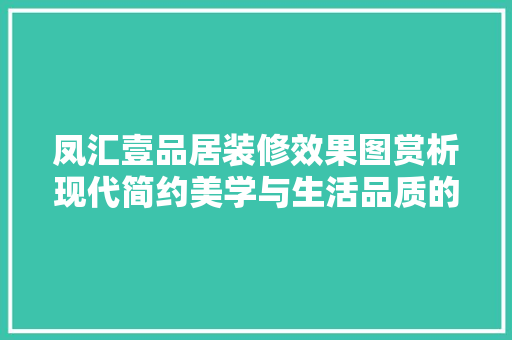 凤汇壹品居装修效果图赏析现代简约美学与生活品质的完美融合