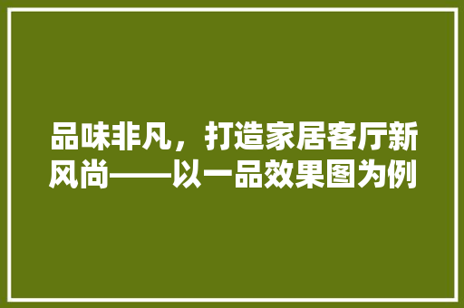 品味非凡，打造家居客厅新风尚——以一品效果图为例