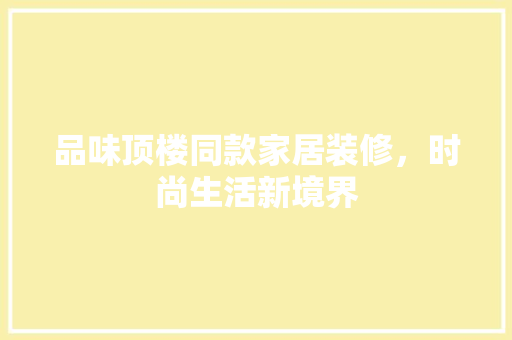 品味顶楼同款家居装修，时尚生活新境界