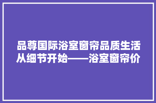 品尊国际浴室窗帘品质生活从细节开始——浴室窗帘价格与选购方法