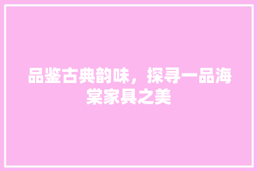 品鉴古典韵味，探寻一品海棠家具之美