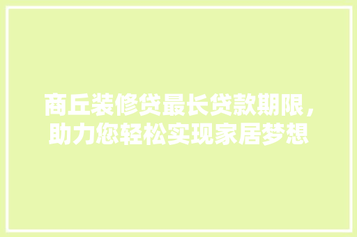 商丘装修贷最长贷款期限，助力您轻松实现家居梦想  第1张