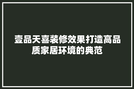 壹品天喜装修效果打造高品质家居环境的典范