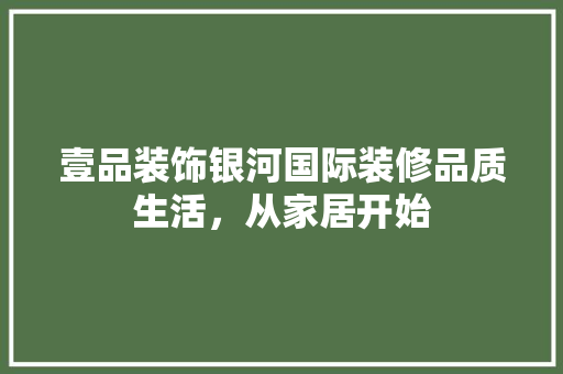 壹品装饰银河国际装修品质生活，从家居开始