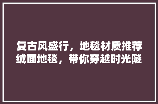 复古风盛行，地毯材质推荐绒面地毯，带你穿越时光隧道