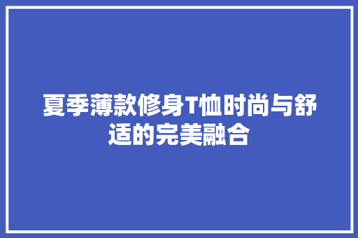 夏季薄款修身T恤时尚与舒适的完美融合