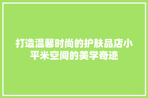 打造温馨时尚的护肤品店小平米空间的美学奇迹
