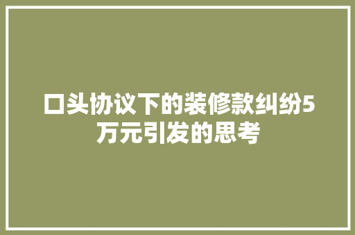 口头协议下的装修款纠纷5万元引发的思考