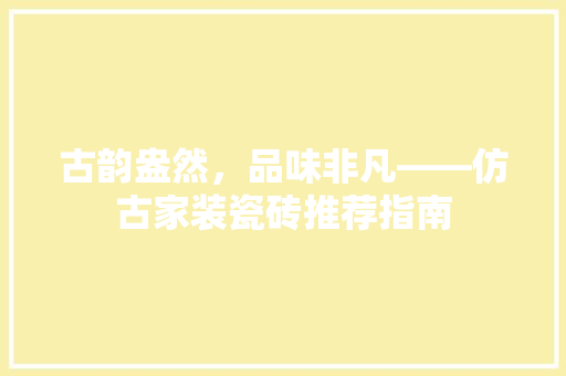 古韵盎然，品味非凡——仿古家装瓷砖推荐指南