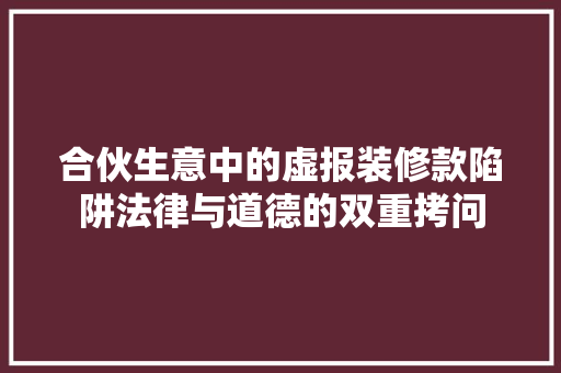 合伙生意中的虚报装修款陷阱法律与道德的双重拷问  第1张