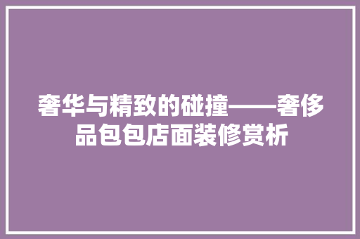奢华与精致的碰撞——奢侈品包包店面装修赏析