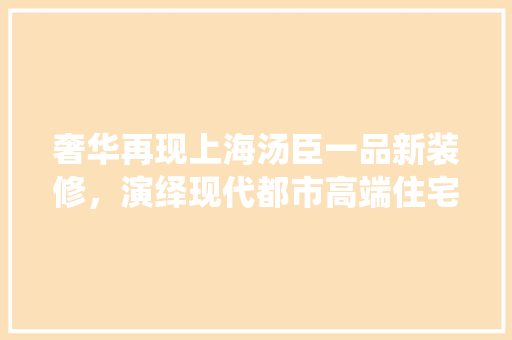 奢华再现上海汤臣一品新装修，演绎现代都市高端住宅新篇章