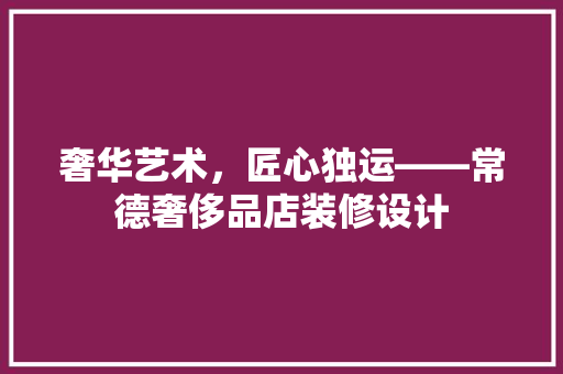 奢华艺术，匠心独运——常德奢侈品店装修设计