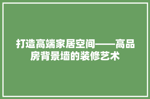 打造高端家居空间——高品房背景墙的装修艺术