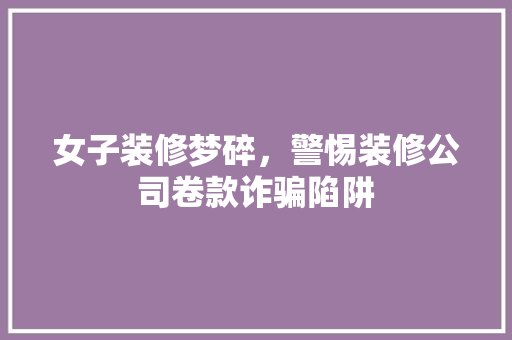 女子装修梦碎，警惕装修公司卷款诈骗陷阱