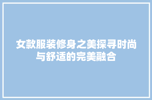 女款服装修身之美探寻时尚与舒适的完美融合