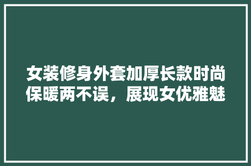 女装修身外套加厚长款时尚保暖两不误，展现女优雅魅力
