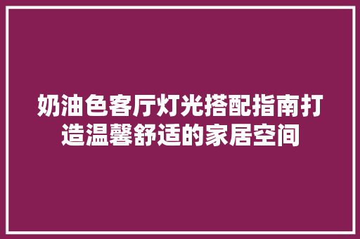 奶油色客厅灯光搭配指南打造温馨舒适的家居空间