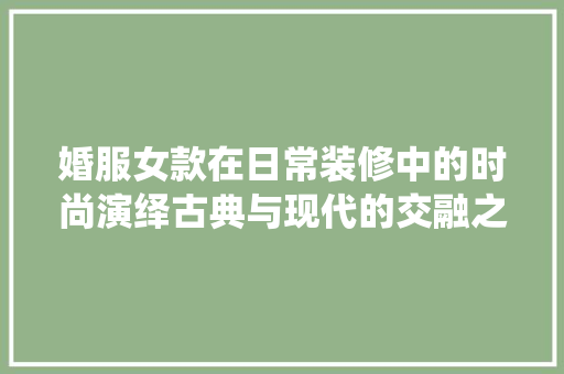 婚服女款在日常装修中的时尚演绎古典与现代的交融之美  第1张