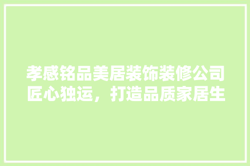 孝感铭品美居装饰装修公司匠心独运，打造品质家居生活