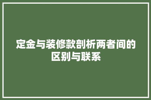 定金与装修款剖析两者间的区别与联系