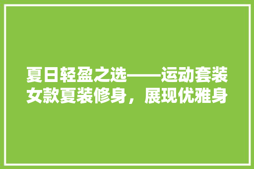 夏日轻盈之选——运动套装女款夏装修身，展现优雅身姿