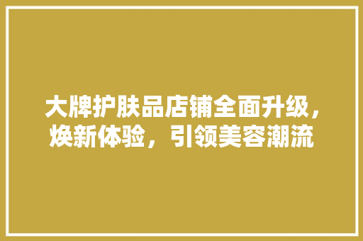 大牌护肤品店铺全面升级，焕新体验，引领美容潮流