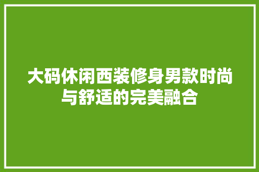 大码休闲西装修身男款时尚与舒适的完美融合