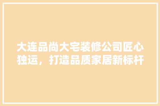 大连品尚大宅装修公司匠心独运，打造品质家居新标杆