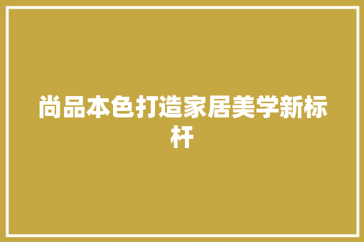 尚品本色打造家居美学新标杆