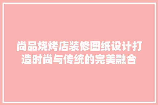 尚品烧烤店装修图纸设计打造时尚与传统的完美融合