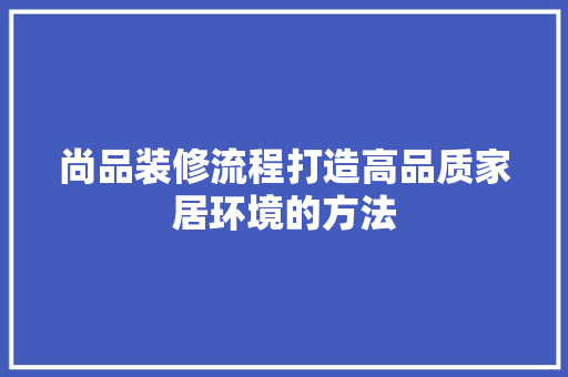 尚品装修流程打造高品质家居环境的方法